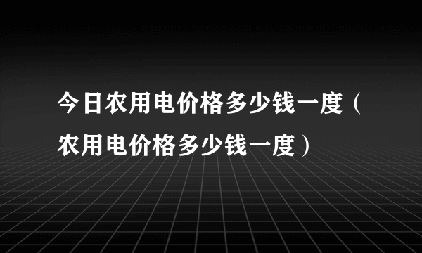 今日农用电价格多少钱一度（农用电价格多少钱一度）