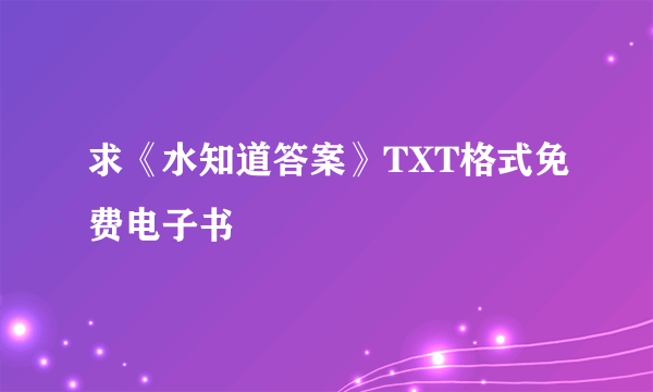 求《水知道答案》TXT格式免费电子书