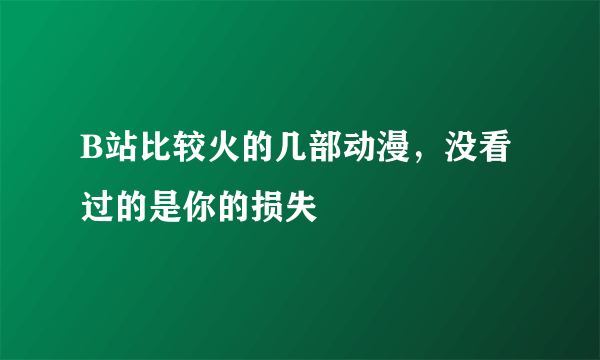 B站比较火的几部动漫，没看过的是你的损失