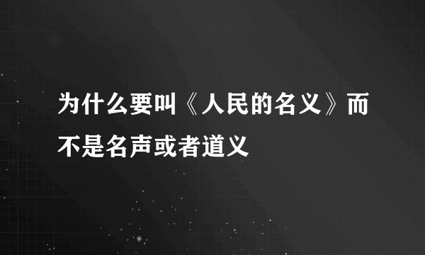 为什么要叫《人民的名义》而不是名声或者道义