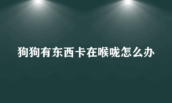 狗狗有东西卡在喉咙怎么办