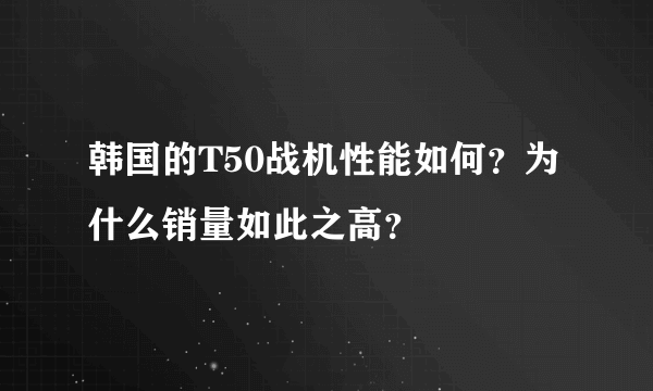 韩国的T50战机性能如何？为什么销量如此之高？