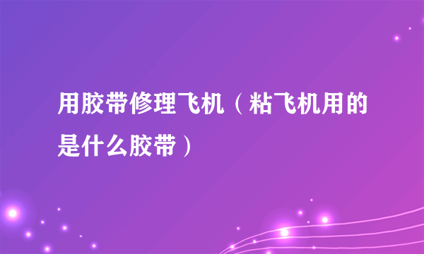 用胶带修理飞机（粘飞机用的是什么胶带）