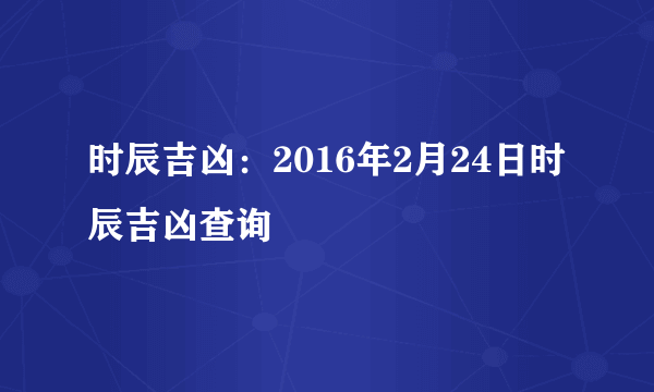 时辰吉凶：2016年2月24日时辰吉凶查询