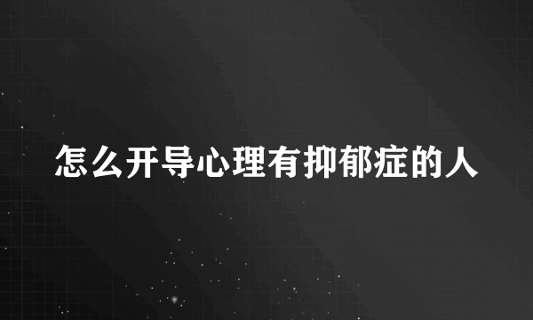 怎么开导心理有抑郁症的人