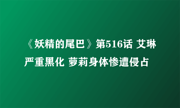 《妖精的尾巴》第516话 艾琳严重黑化 萝莉身体惨遭侵占