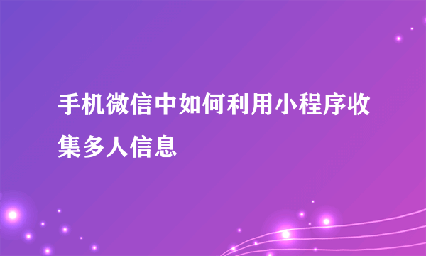 手机微信中如何利用小程序收集多人信息