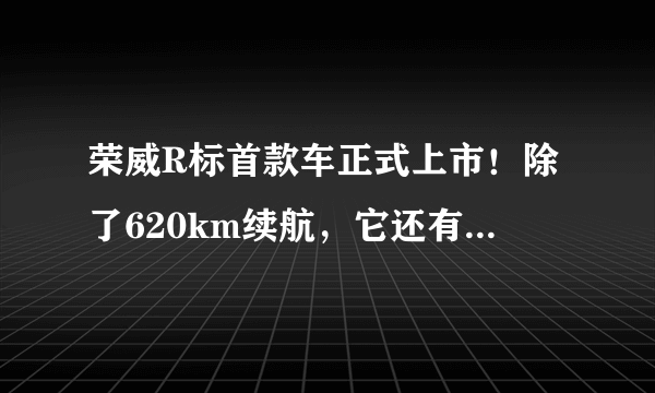 荣威R标首款车正式上市！除了620km续航，它还有哪些亮点？