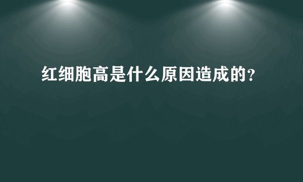 红细胞高是什么原因造成的？