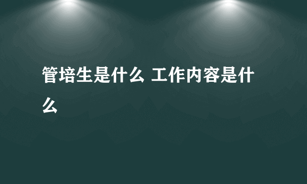 管培生是什么 工作内容是什么