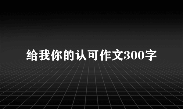 给我你的认可作文300字