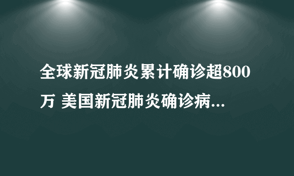 全球新冠肺炎累计确诊超800万 美国新冠肺炎确诊病例超200万