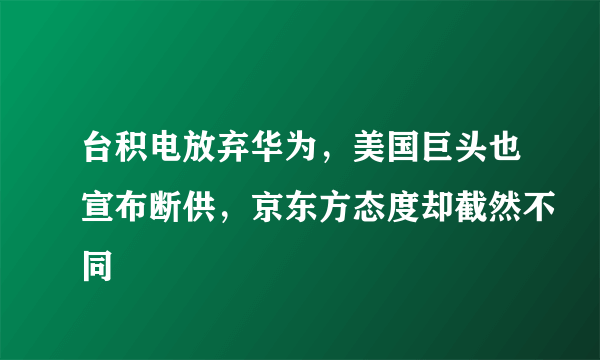 台积电放弃华为，美国巨头也宣布断供，京东方态度却截然不同