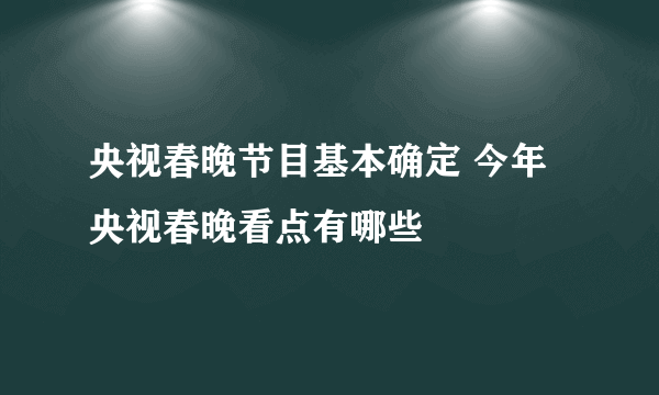 央视春晚节目基本确定 今年央视春晚看点有哪些