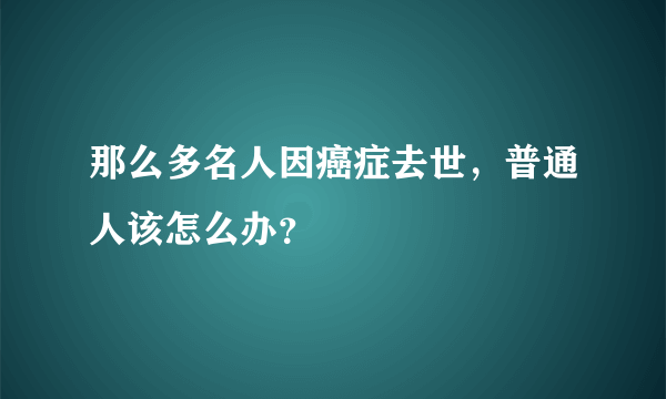 那么多名人因癌症去世，普通人该怎么办？