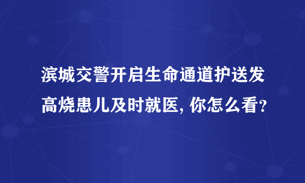 滨城交警开启生命通道护送发高烧患儿及时就医, 你怎么看？