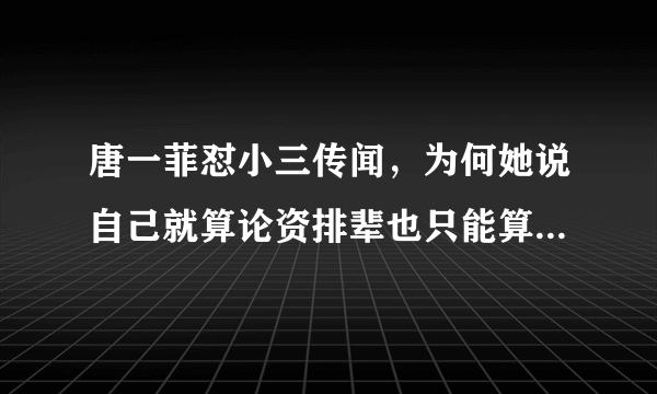 唐一菲怼小三传闻，为何她说自己就算论资排辈也只能算是“小九”？