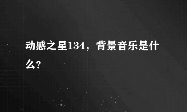 动感之星134，背景音乐是什么？