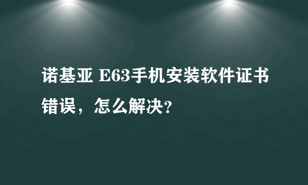 诺基亚 E63手机安装软件证书错误，怎么解决？