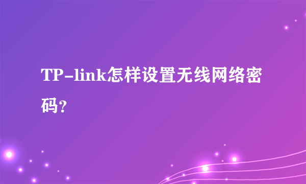 TP-link怎样设置无线网络密码？