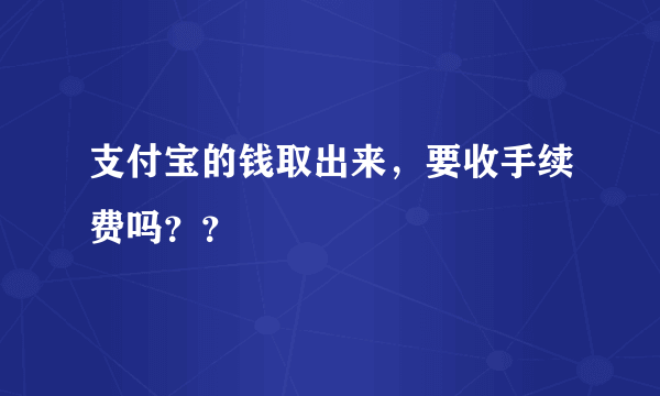 支付宝的钱取出来，要收手续费吗？？