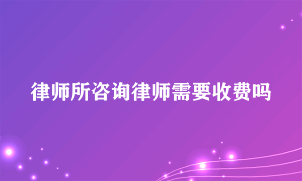 律师所咨询律师需要收费吗