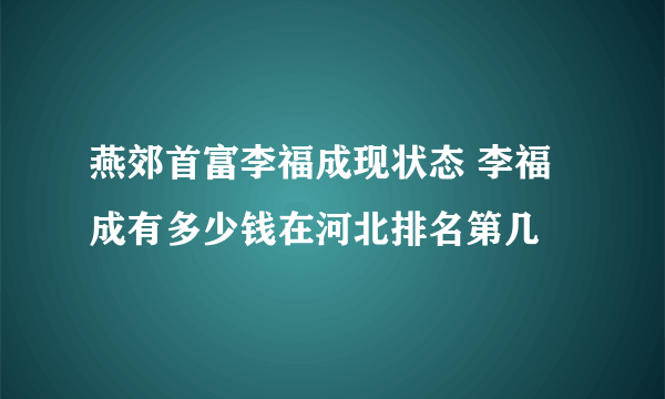 燕郊首富李福成现状态 李福成有多少钱在河北排名第几