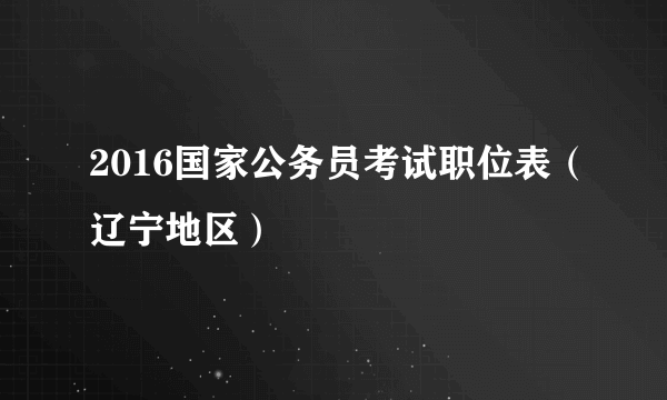 2016国家公务员考试职位表（辽宁地区）