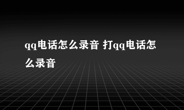 qq电话怎么录音 打qq电话怎么录音