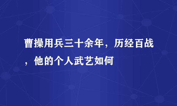 曹操用兵三十余年，历经百战，他的个人武艺如何