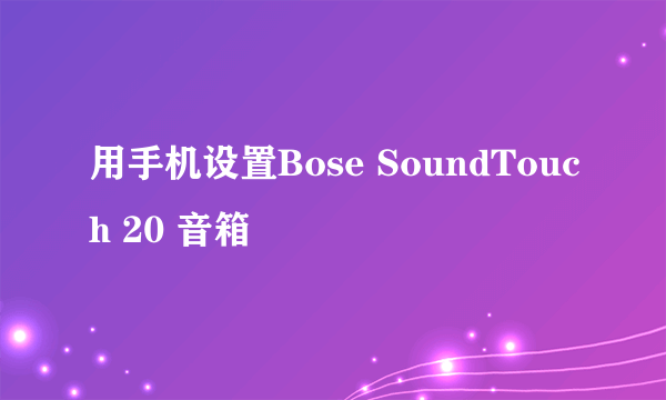 用手机设置Bose SoundTouch 20 音箱