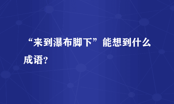 “来到瀑布脚下”能想到什么成语？