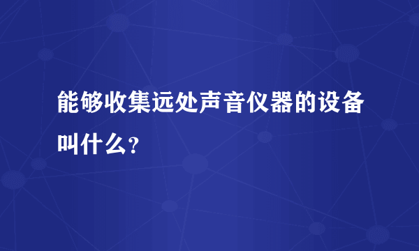 能够收集远处声音仪器的设备叫什么？