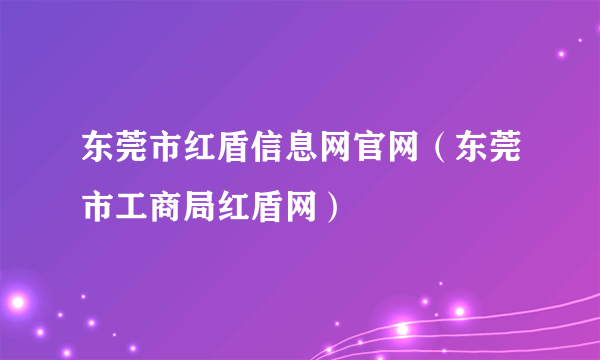 东莞市红盾信息网官网（东莞市工商局红盾网）