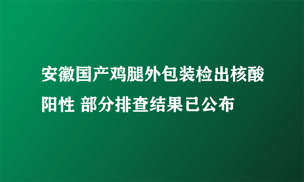 安徽国产鸡腿外包装检出核酸阳性 部分排查结果已公布