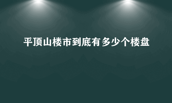 平顶山楼市到底有多少个楼盘