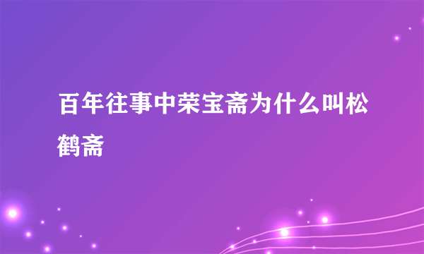 百年往事中荣宝斋为什么叫松鹤斋