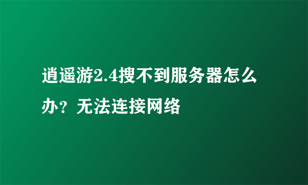 逍遥游2.4搜不到服务器怎么办？无法连接网络