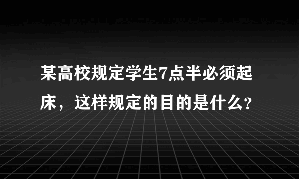 某高校规定学生7点半必须起床，这样规定的目的是什么？