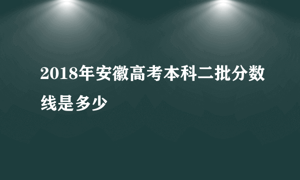 2018年安徽高考本科二批分数线是多少