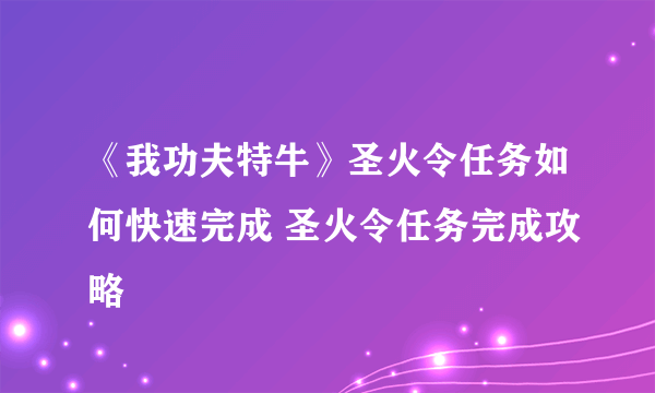 《我功夫特牛》圣火令任务如何快速完成 圣火令任务完成攻略