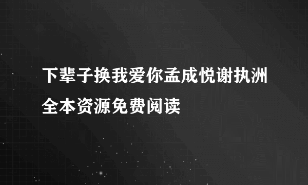 下辈子换我爱你孟成悦谢执洲全本资源免费阅读