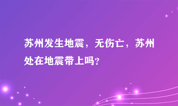 苏州发生地震，无伤亡，苏州处在地震带上吗？