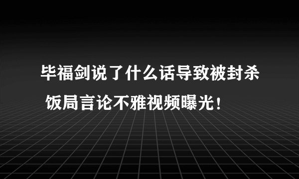 毕福剑说了什么话导致被封杀 饭局言论不雅视频曝光！