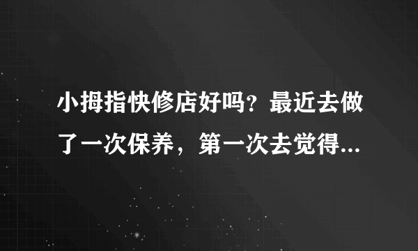 小拇指快修店好吗？最近去做了一次保养，第一次去觉得还可以的。