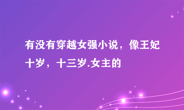 有没有穿越女强小说，像王妃十岁，十三岁.女主的