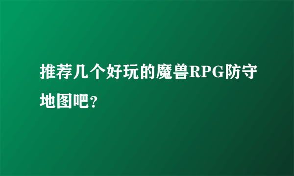 推荐几个好玩的魔兽RPG防守地图吧？