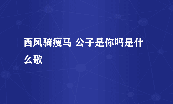 西风骑瘦马 公子是你吗是什么歌