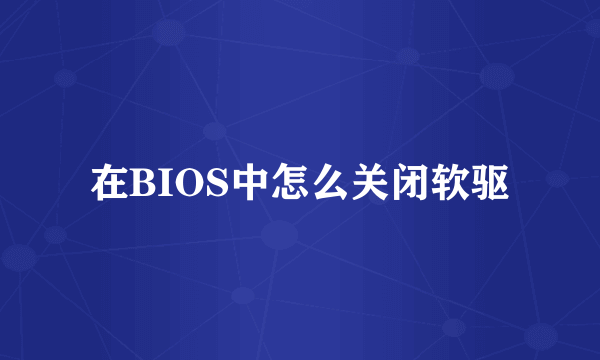 在BIOS中怎么关闭软驱