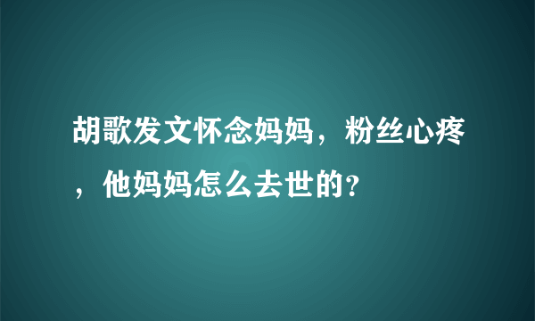 胡歌发文怀念妈妈，粉丝心疼，他妈妈怎么去世的？